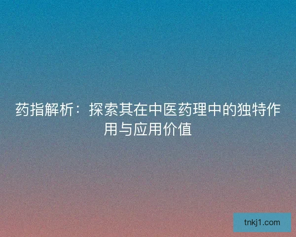 药指解析：探索其在中医药理中的独特作用与应用价值