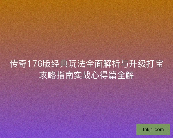 传奇176版经典玩法全面解析与升级打宝攻略指南实战心得篇全解