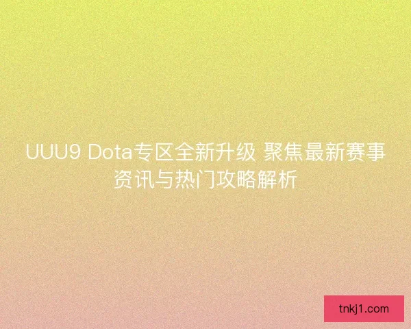 UUU9 Dota专区全新升级 聚焦最新赛事资讯与热门攻略解析